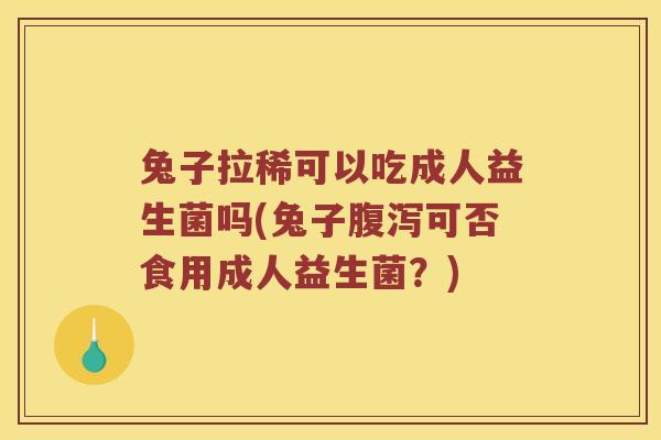 兔子拉稀可以吃成人益生菌吗(兔子腹泻可否食用成人益生菌？)