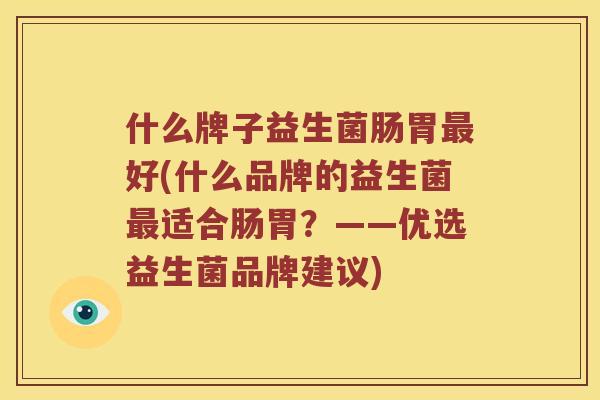 什么牌子益生菌肠胃最好(什么品牌的益生菌最适合肠胃？——优选益生菌品牌建议)