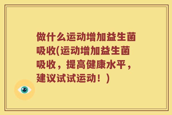 做什么运动增加益生菌吸收(运动增加益生菌吸收,提高健康水平,建议试试运动!) 做什么运动增加益生菌吸收(运动增加益生菌吸收,提高健康水平,建议试试运动!)