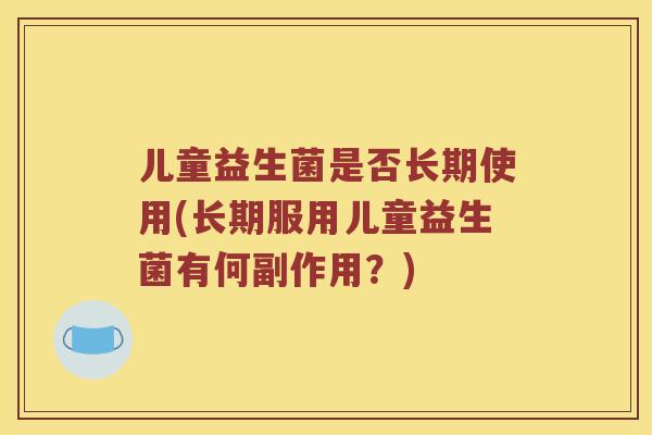 儿童益生菌是否长期使用(长期服用儿童益生菌有何副作用？)