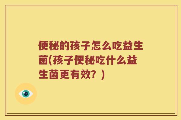 便秘的孩子怎么吃益生菌(孩子便秘吃什么益生菌更有效？)