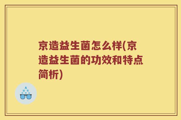 京造益生菌怎么样(京造益生菌的功效和特点简析) 京造益生菌怎么样(京造益生菌的功效和特点简析)