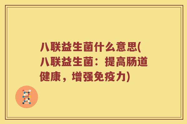 八联益生菌什么意思(八联益生菌：提高肠道健康，增强免疫力)
