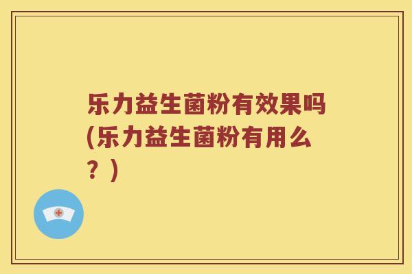 乐力益生菌粉有效果吗(乐力益生菌粉有用么？)
