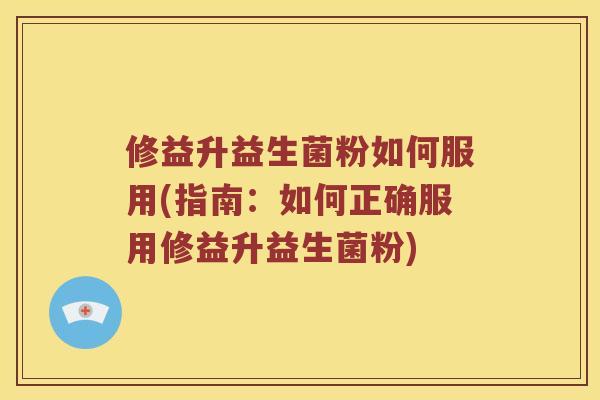 修益升益生菌粉如何服用(指南：如何正确服用修益升益生菌粉)