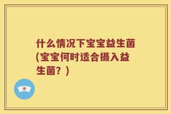 什么情况下宝宝益生菌(宝宝何时适合摄入益生菌？)