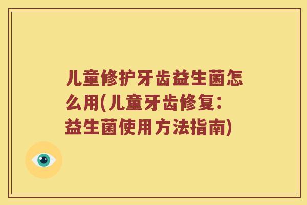 儿童修护牙齿益生菌怎么用(儿童牙齿修复：益生菌使用方法指南)