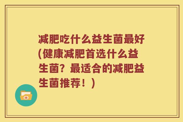 减肥吃什么益生菌最好(健康减肥首选什么益生菌？最适合的减肥益生菌推荐！)