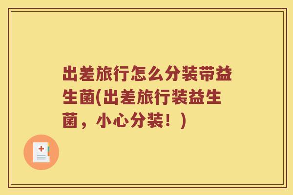 出差旅行怎么分装带益生菌(出差旅行装益生菌,小心分装!) 出差旅行怎么分装带益生菌(出差旅行装益生菌,小心分装!)