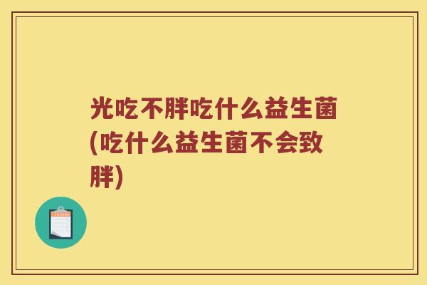 光吃不胖吃什么益生菌(吃什么益生菌不会致胖)