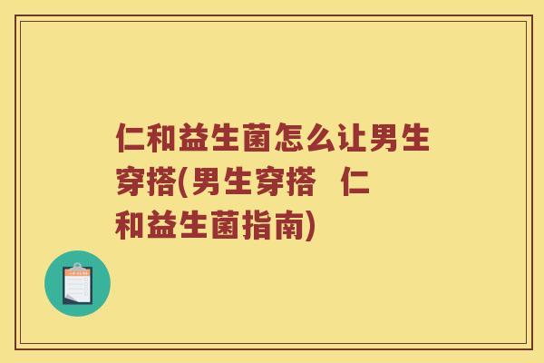 仁和益生菌怎么让男生穿搭(男生穿搭 仁和益生菌指南) 仁和益生菌怎么让男生穿搭(男生穿搭 仁和益生菌指南)