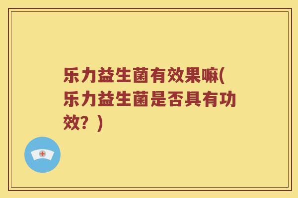 乐力益生菌有效果嘛(乐力益生菌是否具有功效？)