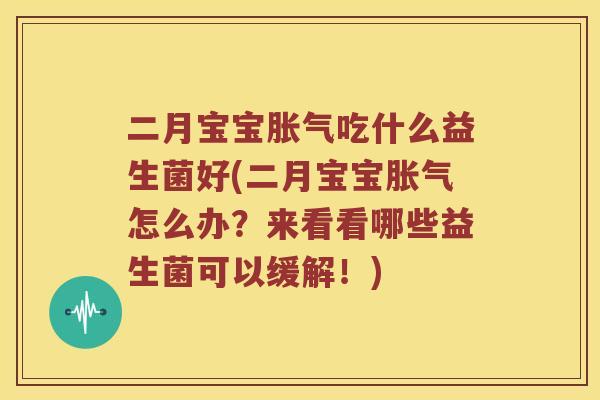 二月宝宝胀气吃什么益生菌好(二月宝宝胀气怎么办？来看看哪些益生菌可以缓解！)