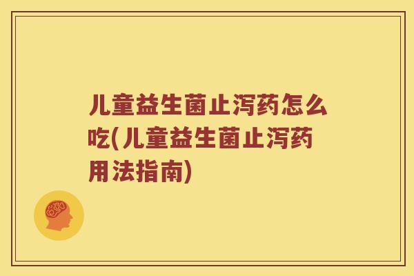 儿童益生菌止泻药怎么吃(儿童益生菌止泻药用法指南)