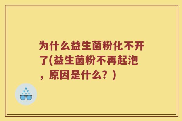 为什么益生菌粉化不开了(益生菌粉不再起泡,原因是什么?) 为什么益生菌粉化不开了(益生菌粉不再起泡,原因是什么?)