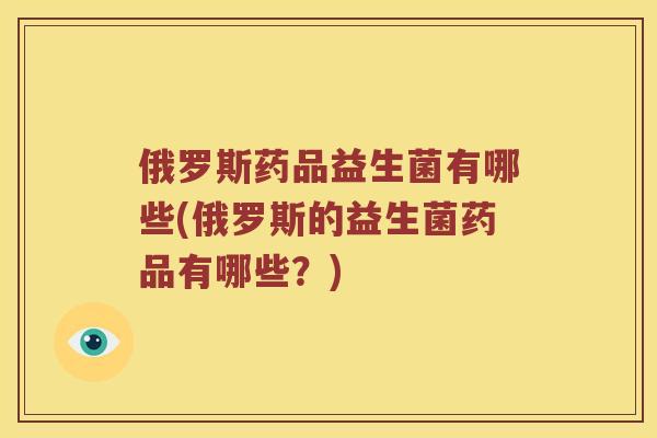 俄罗斯药品益生菌有哪些(俄罗斯的益生菌药品有哪些？)