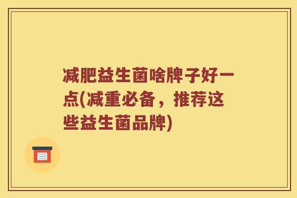 减肥益生菌啥牌子好一点(减重必备，推荐这些益生菌品牌)
