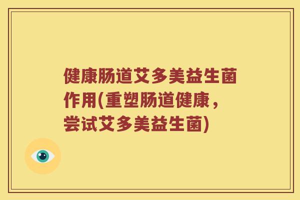 健康肠道艾多美益生菌作用(重塑肠道健康，尝试艾多美益生菌)