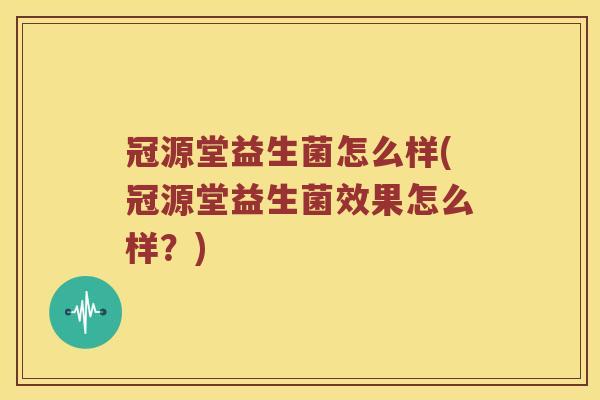 冠源堂益生菌怎么样(冠源堂益生菌效果怎么样?) 冠源堂益生菌怎么样(冠源堂益生菌效果怎么样?)
