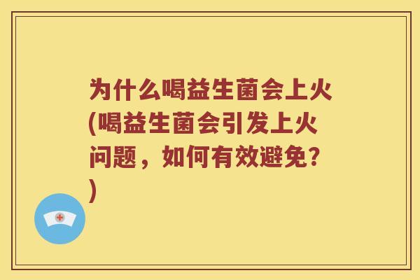 为什么喝益生菌会上火(喝益生菌会引发上火问题，如何有效避免？)