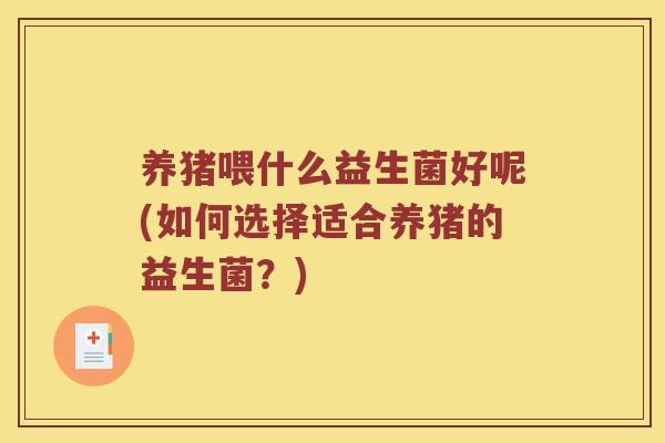 养猪喂什么益生菌好呢(如何选择适合养猪的益生菌？)