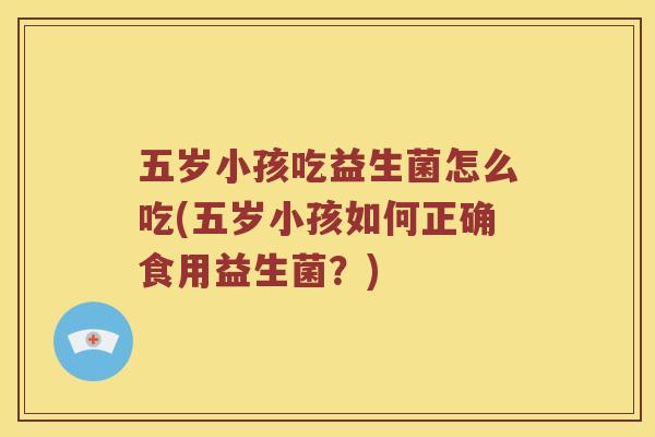 五岁小孩吃益生菌怎么吃(五岁小孩如何正确食用益生菌？)