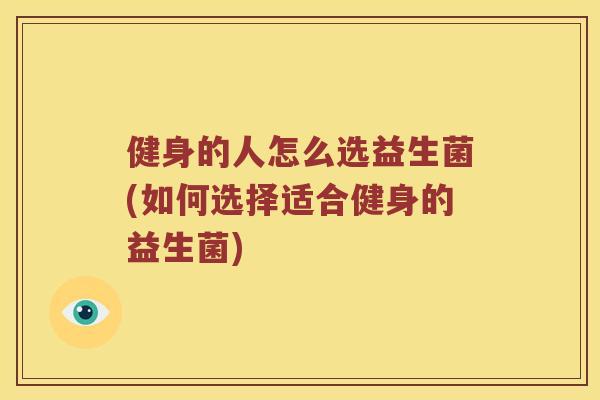 健身的人怎么选益生菌(如何选择适合健身的益生菌)
