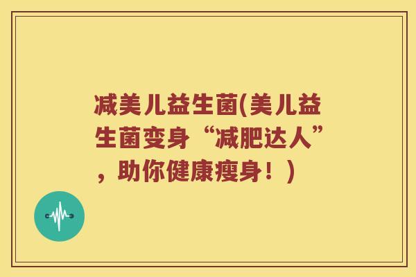 减美儿益生菌(美儿益生菌变身“减肥达人”，助你健康瘦身！)