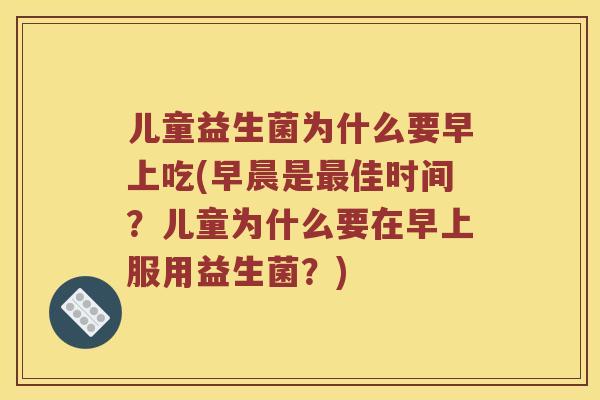 儿童益生菌为什么要早上吃(早晨是佳时间?儿童为什么要在早上服用益生菌?) 儿童益生菌为什么要早上吃(早晨是佳时间?儿童为什么要在早上服用益生菌?)