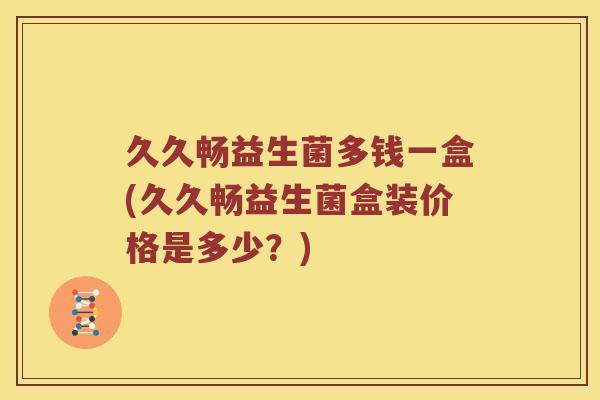 久久畅益生菌多钱一盒(久久畅益生菌盒装价格是多少？)
