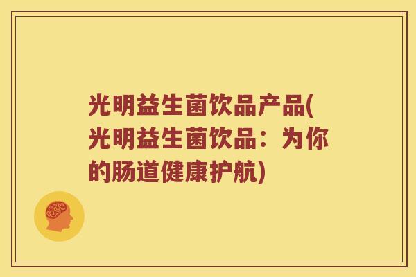 光明益生菌饮品产品(光明益生菌饮品：为你的肠道健康护航)