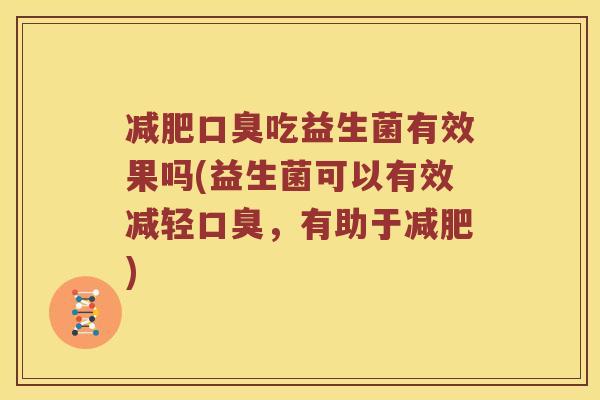 减肥口臭吃益生菌有效果吗(益生菌可以有效减轻口臭，有助于减肥)