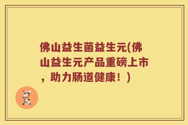 佛山益生菌益生元(佛山益生元产品重磅上市，助力肠道健康！)