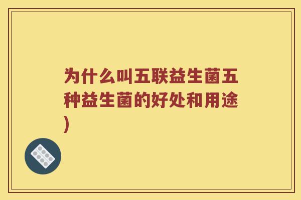 为什么叫五联益生菌五种益生菌的好处和用途)