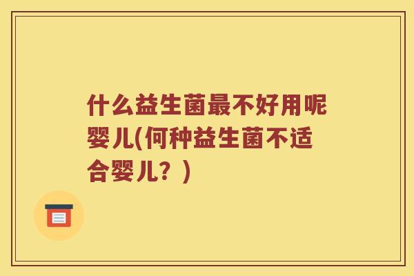 什么益生菌最不好用呢婴儿(何种益生菌不适合婴儿？)