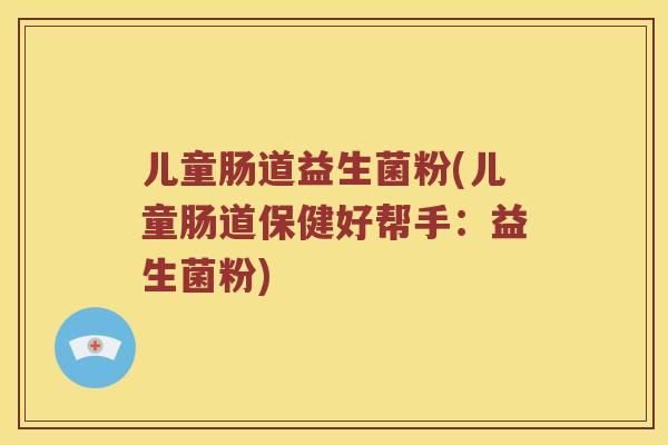 儿童肠道益生菌粉(儿童肠道保健好帮手：益生菌粉)