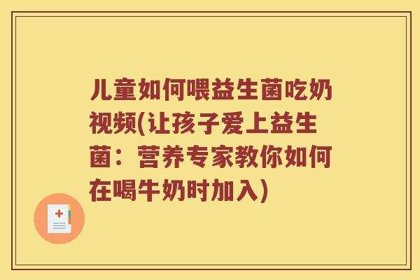 儿童如何喂益生菌吃奶视频(让孩子爱上益生菌：营养专家教你如何在喝牛奶时加入)