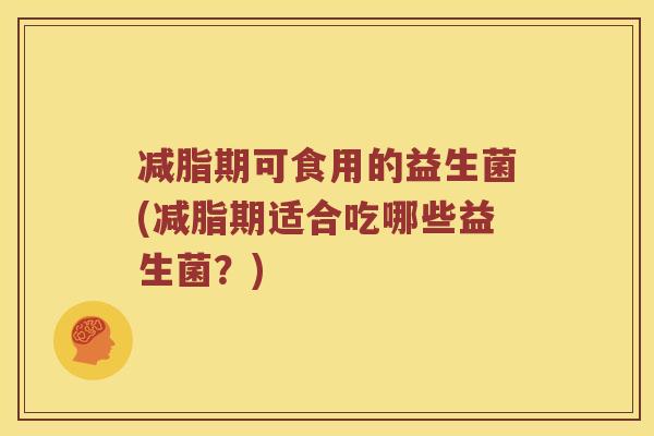 减脂期可食用的益生菌(减脂期适合吃哪些益生菌？)