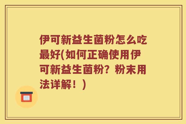 伊可新益生菌粉怎么吃最好(如何正确使用伊可新益生菌粉？粉末用法详解！)