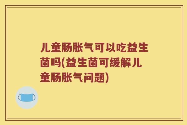 儿童肠胀气可以吃益生菌吗(益生菌可缓解儿童肠胀气问题)