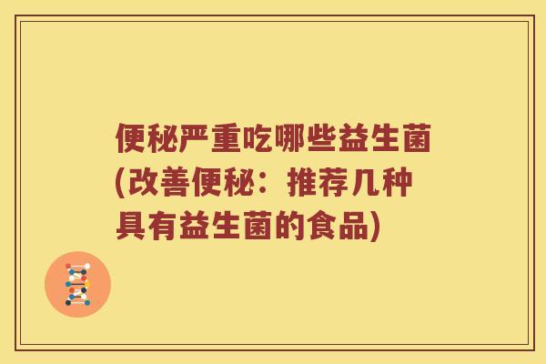 便秘严重吃哪些益生菌(改善便秘：推荐几种具有益生菌的食品)