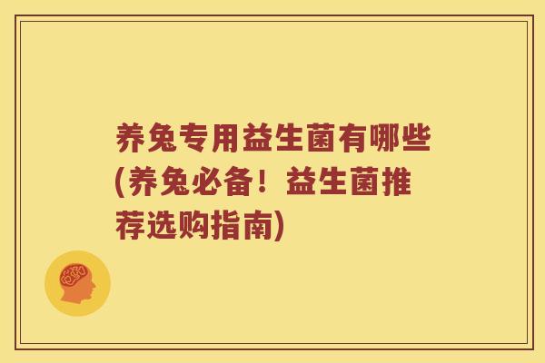 养兔专用益生菌有哪些(养兔必备！益生菌推荐选购指南)