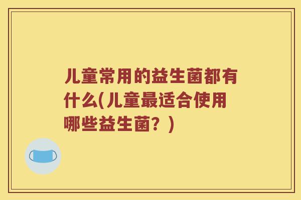 儿童常用的益生菌都有什么(儿童最适合使用哪些益生菌？)