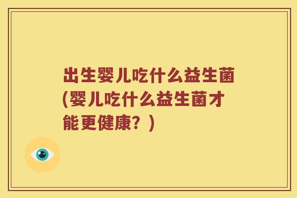出生婴儿吃什么益生菌(婴儿吃什么益生菌才能更健康?) 出生婴儿吃什么益生菌(婴儿吃什么益生菌才能更健康?)