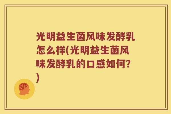 光明益生菌风味发酵乳怎么样(光明益生菌风味发酵乳的口感如何？)