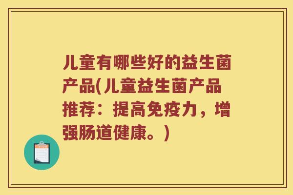 儿童有哪些好的益生菌产品(儿童益生菌产品推荐:提高力,增强肠道健康。) 儿童有哪些好的益生菌产品(儿童益生菌产品推荐:提高力,增强肠道健康。)