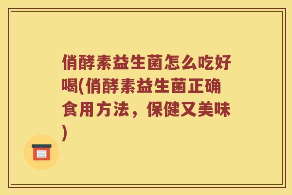 俏酵素益生菌怎么吃好喝(俏酵素益生菌正确食用方法，保健又美味)
