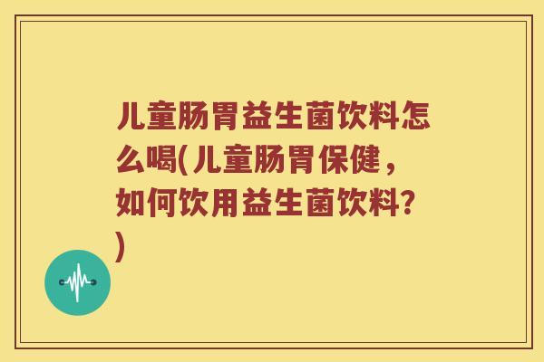儿童肠胃益生菌饮料怎么喝(儿童肠胃保健，如何饮用益生菌饮料？)