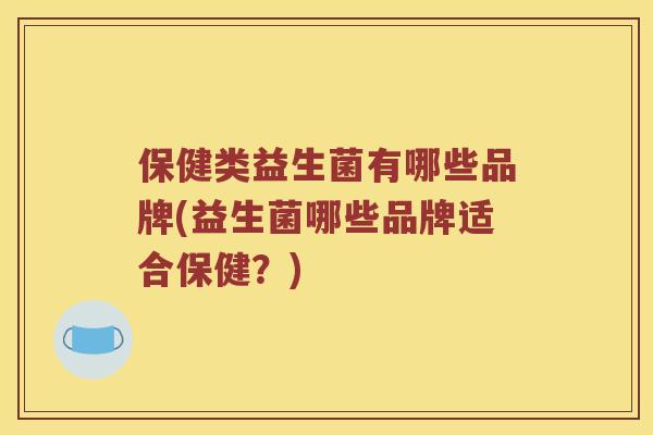 保健类益生菌有哪些品牌(益生菌哪些品牌适合保健？)