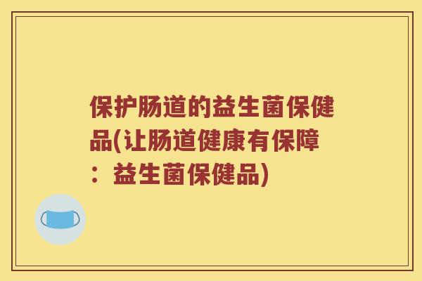 保护肠道的益生菌保健品(让肠道健康有保障：益生菌保健品)